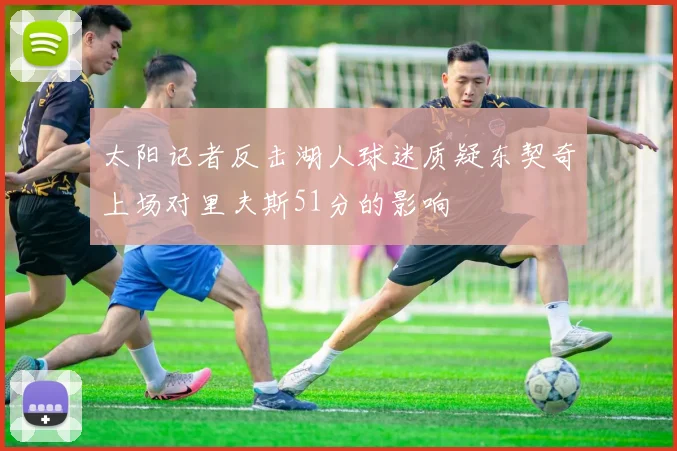 太阳记者反击湖人球迷质疑东契奇上场对里夫斯51分的影响