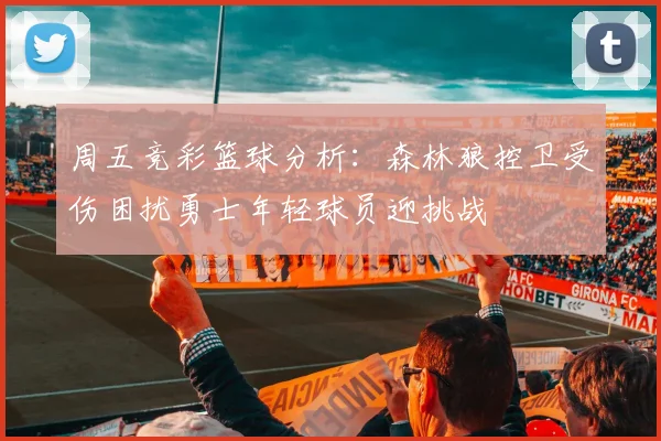 周五竞彩篮球分析：森林狼控卫受伤困扰勇士年轻球员迎挑战