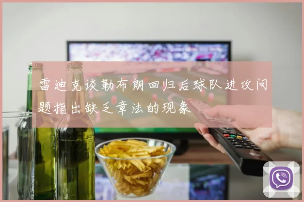 雷迪克谈勒布朗回归后球队进攻问题指出缺乏章法的现象
