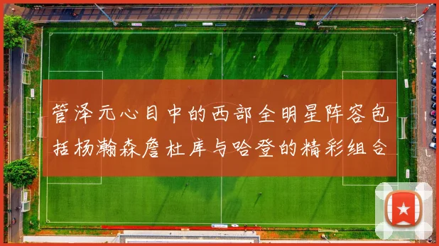 管泽元心目中的西部全明星阵容包括杨瀚森詹杜库与哈登的精彩组合