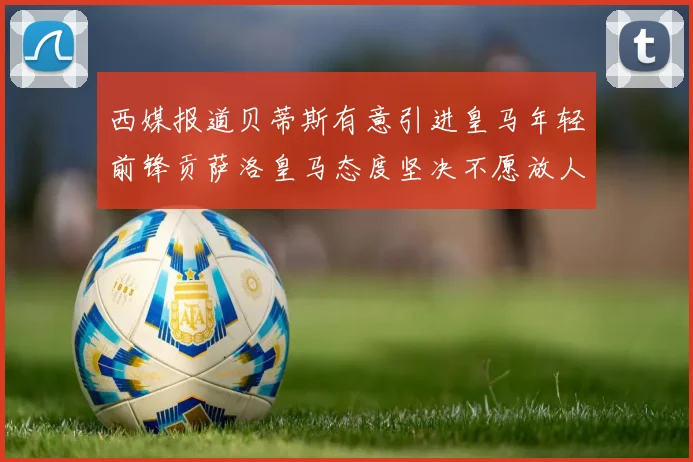 西媒报道贝蒂斯有意引进皇马年轻前锋贡萨洛皇马态度坚决不愿放人
