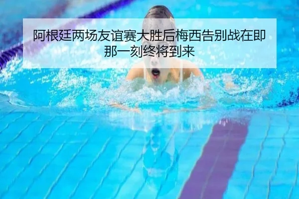 阿根廷两场友谊赛大胜后梅西告别战在即 那一刻终将到来（bandao）