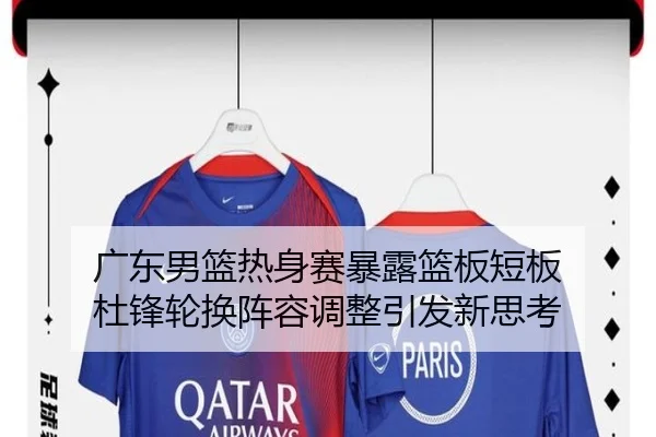广东男篮热身赛暴露篮板短板 杜锋轮换阵容调整引发新思考（bandao）